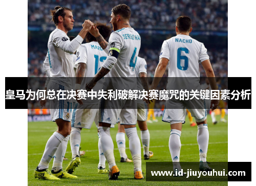 皇马为何总在决赛中失利破解决赛魔咒的关键因素分析