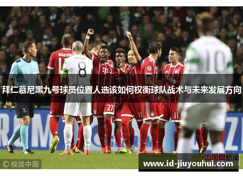 拜仁慕尼黑九号球员位置人选该如何权衡球队战术与未来发展方向