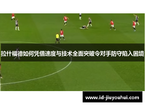 拉什福德如何凭借速度与技术全面突破令对手防守陷入困境