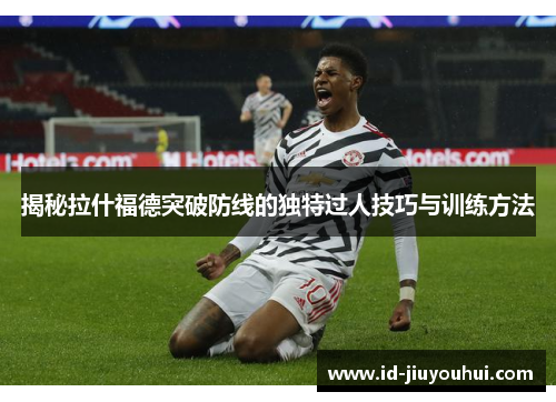 揭秘拉什福德突破防线的独特过人技巧与训练方法