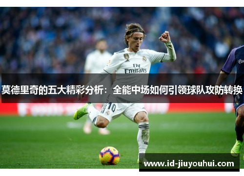 莫德里奇的五大精彩分析：全能中场如何引领球队攻防转换