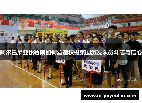 阿尔巴尼亚比赛前如何营造积极氛围激发队员斗志与信心