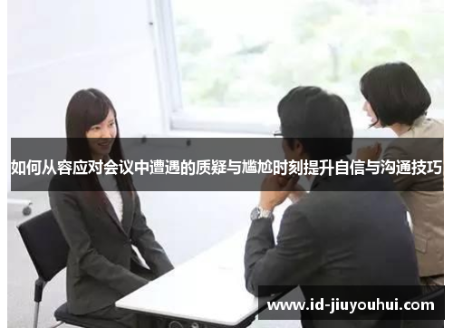 如何从容应对会议中遭遇的质疑与尴尬时刻提升自信与沟通技巧