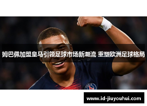 姆巴佩加盟皇马引领足球市场新潮流 重塑欧洲足球格局