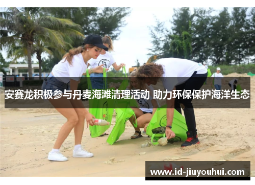 安赛龙积极参与丹麦海滩清理活动 助力环保保护海洋生态