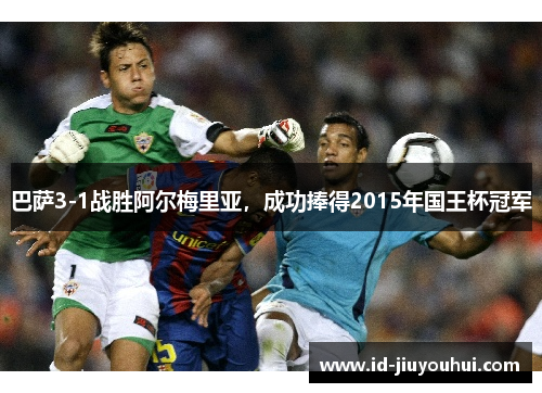 巴萨3-1战胜阿尔梅里亚，成功捧得2015年国王杯冠军