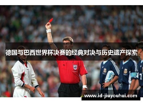 德国与巴西世界杯决赛的经典对决与历史遗产探索