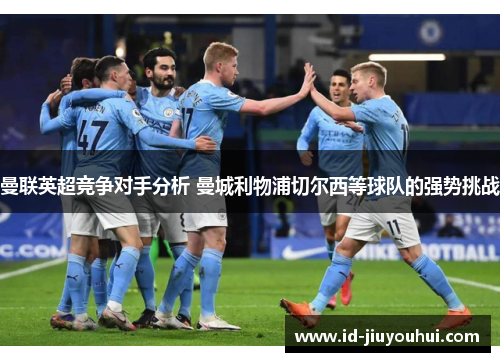 曼联英超竞争对手分析 曼城利物浦切尔西等球队的强势挑战