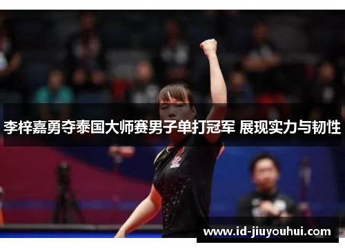 李梓嘉勇夺泰国大师赛男子单打冠军 展现实力与韧性 李梓嘉勇夺泰国大师赛男子单打冠军 展现实力与韧性