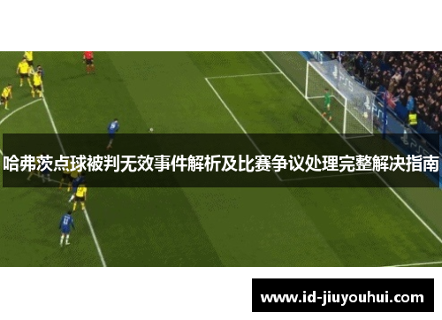 哈弗茨点球被判无效事件解析及比赛争议处理完整解决指南