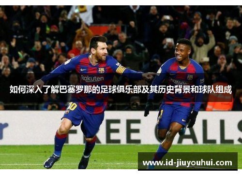 如何深入了解巴塞罗那的足球俱乐部及其历史背景和球队组成