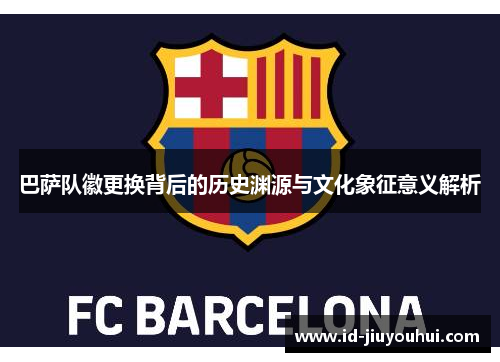 巴萨队徽更换背后的历史渊源与文化象征意义解析