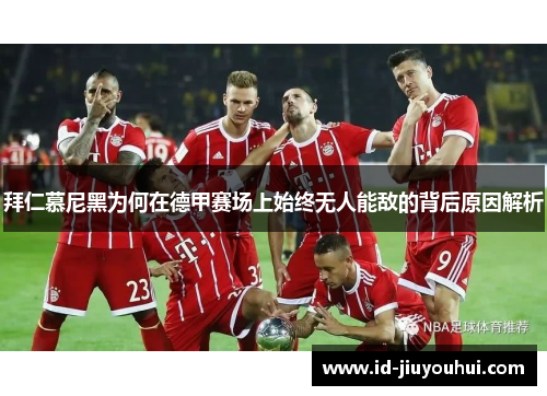 拜仁慕尼黑为何在德甲赛场上始终无人能敌的背后原因解析