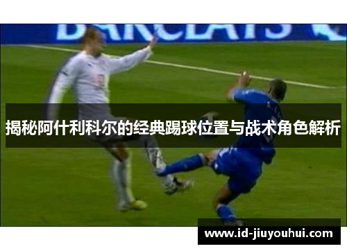 揭秘阿什利科尔的经典踢球位置与战术角色解析