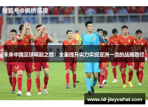 未来中国足球崛起之路：全面提升实力实现亚洲一流的战略路径