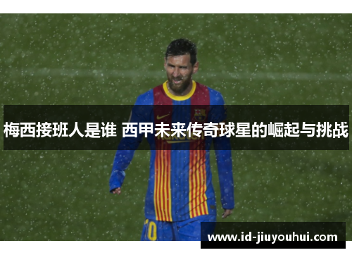 梅西接班人是谁 西甲未来传奇球星的崛起与挑战