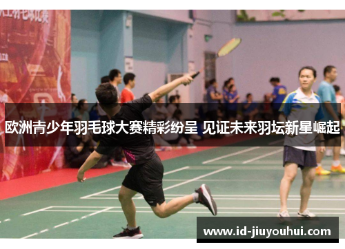 欧洲青少年羽毛球大赛精彩纷呈 见证未来羽坛新星崛起 欧洲青少年羽毛球大赛精彩纷呈 见证未来羽坛新星崛起