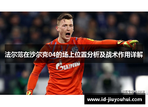 法尔范在沙尔克04的场上位置分析及战术作用详解 法尔范在沙尔克04的场上位置分析及战术作用详解