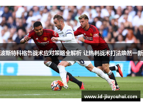 波斯特科格鲁战术应对策略全解析 让热刺战术打法焕然一新