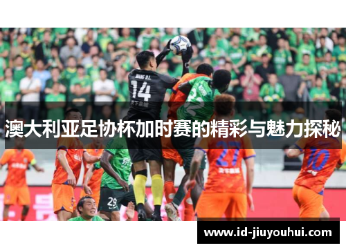 澳大利亚足协杯加时赛的精彩与魅力探秘 澳大利亚足协杯加时赛的精彩与魅力探秘
