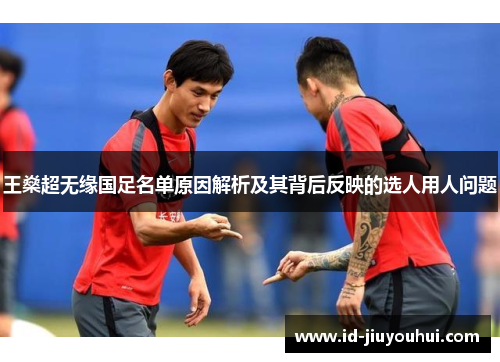 王燊超无缘国足名单原因解析及其背后反映的选人用人问题 王燊超无缘国足名单原因解析及其背后反映的选人用人问题