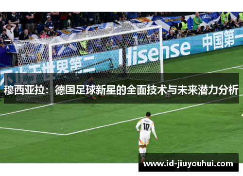 穆西亚拉:德国足球新星的全面技术与未来潜力分析 穆西亚拉:德国足球新星的全面技术与未来潜力分析