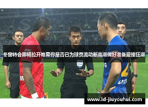 冬窗转会即将拉开帷幕你是否已为球员流动新高潮做好准备迎接狂潮 冬窗转会即将拉开帷幕你是否已为球员流动新高潮做好准备迎接狂潮