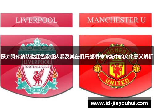 探究阿森纳队徽红色象征内涵及其在俱乐部精神传统中的文化意义解析 探究阿森纳队徽红色象征内涵及其在俱乐部精神传统中的文化意义解析