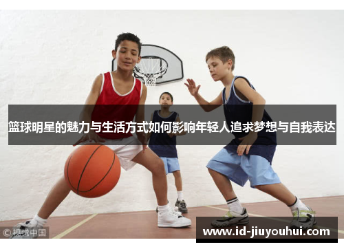 篮球明星的魅力与生活方式如何影响年轻人追求梦想与自我表达