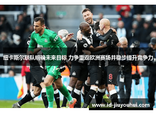 纽卡斯尔联队明确未来目标 力争重返欧洲赛场并稳步提升竞争力 纽卡斯尔联队明确未来目标 力争重返欧洲赛场并稳步提升竞争力