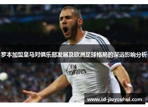 罗本加盟皇马对俱乐部发展及欧洲足球格局的深远影响分析