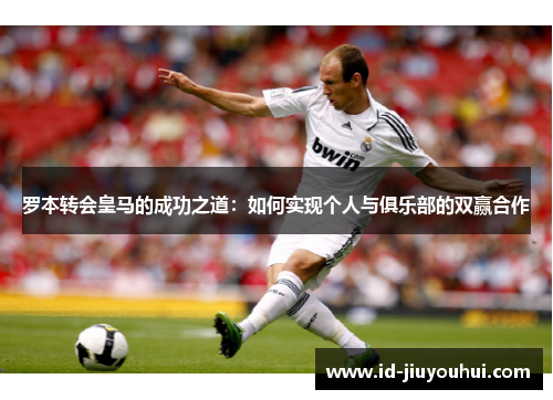 罗本转会皇马的成功之道：如何实现个人与俱乐部的双赢合作