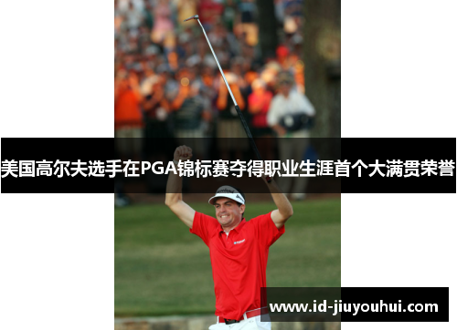 美国高尔夫选手在PGA锦标赛夺得职业生涯首个大满贯荣誉 美国高尔夫选手在PGA锦标赛夺得职业生涯首个大满贯荣誉