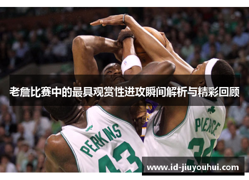 老詹比赛中的最具观赏性进攻瞬间解析与精彩回顾 老詹比赛中的最具观赏性进攻瞬间解析与精彩回顾