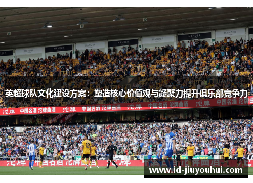 英超球队文化建设方案：塑造核心价值观与凝聚力提升俱乐部竞争力