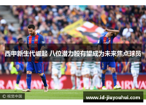 西甲新生代崛起 八位潜力股有望成为未来焦点球员