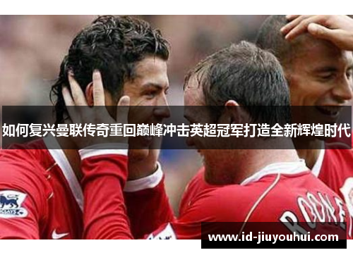 如何复兴曼联传奇重回巅峰冲击英超冠军打造全新辉煌时代