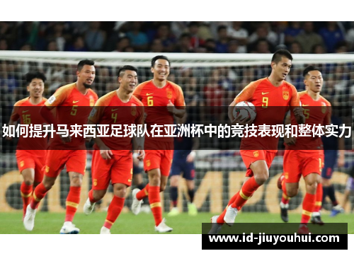 如何提升马来西亚足球队在亚洲杯中的竞技表现和整体实力