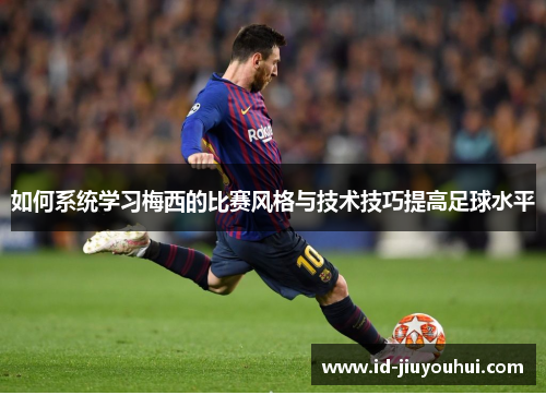 如何系统学习梅西的比赛风格与技术技巧提高足球水平