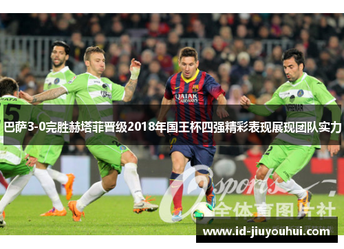 巴萨3-0完胜赫塔菲晋级2018年国王杯四强精彩表现展现团队实力 巴萨3-0完胜赫塔菲晋级2018年国王杯四强精彩表现展现团队实力