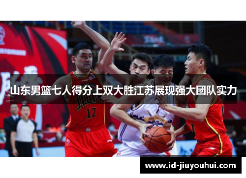 山东男篮七人得分上双大胜江苏展现强大团队实力