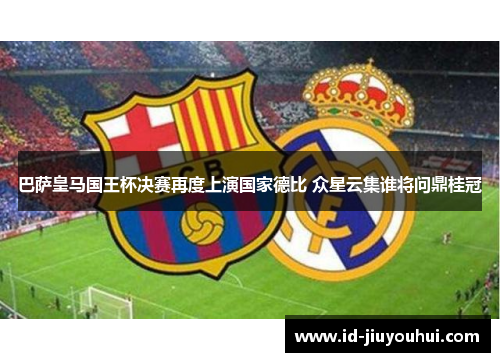 巴萨皇马国王杯决赛再度上演国家德比 众星云集谁将问鼎桂冠 巴萨皇马国王杯决赛再度上演国家德比 众星云集谁将问鼎桂冠