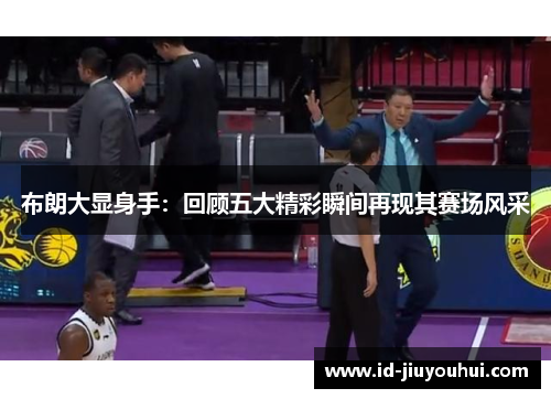 布朗大显身手:回顾五大精彩瞬间再现其赛场风采 布朗大显身手:回顾五大精彩瞬间再现其赛场风采