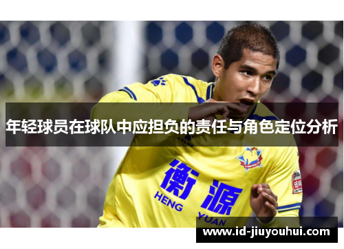 年轻球员在球队中应担负的责任与角色定位分析 年轻球员在球队中应担负的责任与角色定位分析