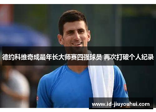 德约科维奇成最年长大师赛四强球员 再次打破个人纪录