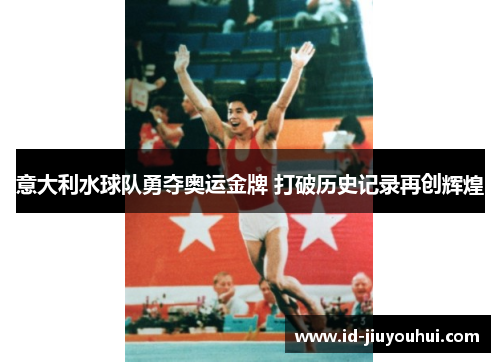 意大利水球队勇夺奥运金牌 打破历史记录再创辉煌 意大利水球队勇夺奥运金牌 打破历史记录再创辉煌
