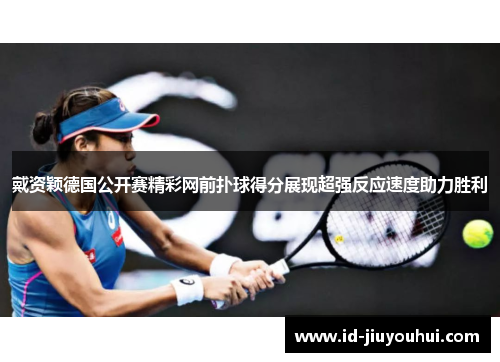 戴资颖德国公开赛精彩网前扑球得分展现超强反应速度助力胜利