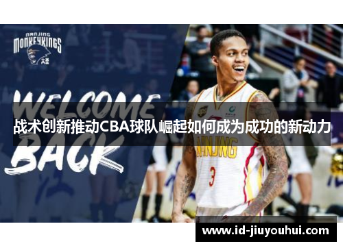 战术创新推动CBA球队崛起如何成为成功的新动力 战术创新推动CBA球队崛起如何成为成功的新动力