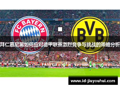 拜仁慕尼黑如何应对德甲联赛激烈竞争与挑战的策略分析 拜仁慕尼黑如何应对德甲联赛激烈竞争与挑战的策略分析