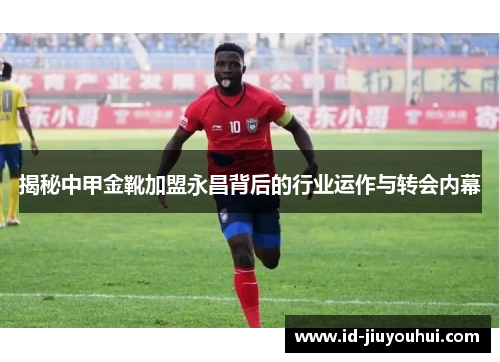 揭秘中甲金靴加盟永昌背后的行业运作与转会内幕 揭秘中甲金靴加盟永昌背后的行业运作与转会内幕
